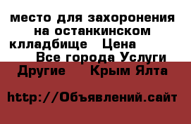 место для захоронения на останкинском клладбище › Цена ­ 1 000 000 - Все города Услуги » Другие   . Крым,Ялта